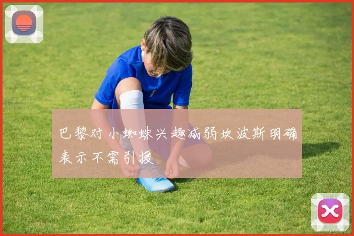 巴黎对小蜘蛛兴趣减弱坎波斯明确表示不需引援