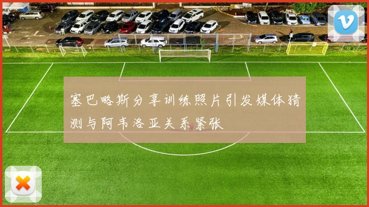 塞巴略斯分享训练照片引发媒体猜测与阿韦洛亚关系紧张