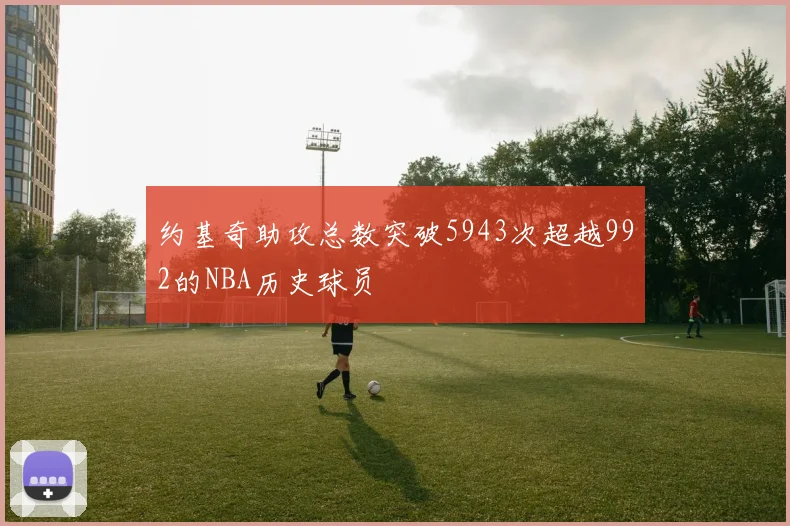 约基奇助攻总数突破5943次超越992的NBA历史球员