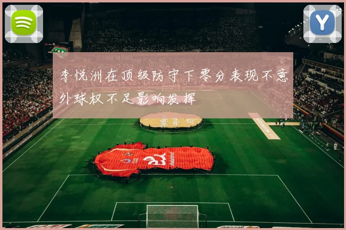 李悦洲在顶级防守下零分表现不意外球权不足影响发挥