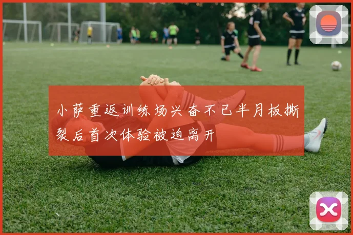 小萨重返训练场兴奋不已半月板撕裂后首次体验被迫离开