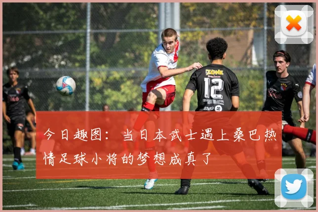 今日趣图：当日本武士遇上桑巴热情足球小将的梦想成真了