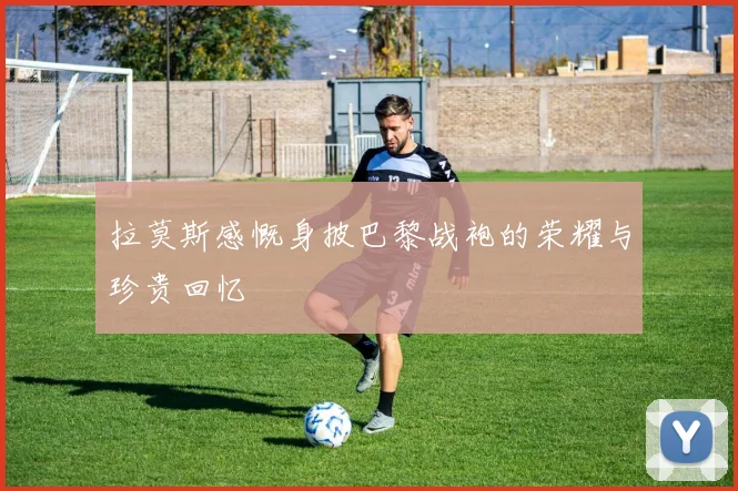 拉莫斯感慨身披巴黎战袍的荣耀与珍贵回忆