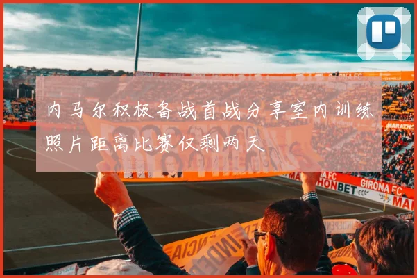 内马尔积极备战首战分享室内训练照片距离比赛仅剩两天