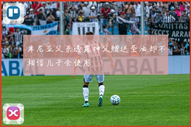 库尼亚父亲透露神父赠送圣油却不相信儿子会使用