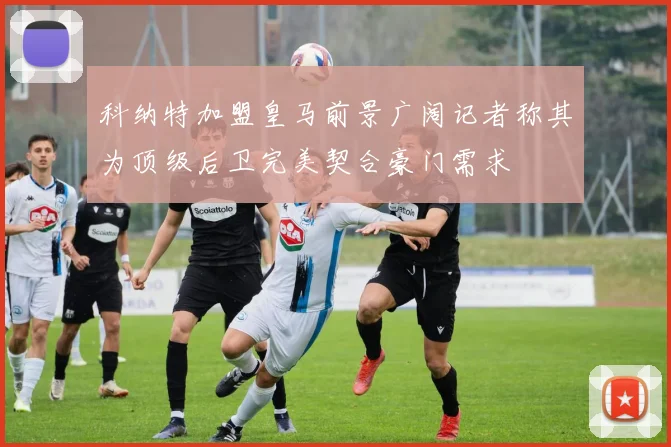 科纳特加盟皇马前景广阔记者称其为顶级后卫完美契合豪门需求