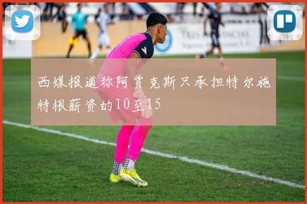 西媒报道称阿贾克斯只承担特尔施特根薪资的10至15