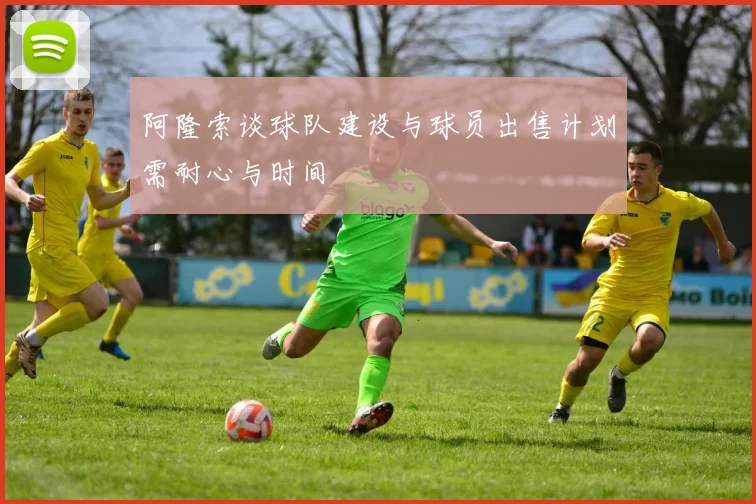阿隆索谈球队建设与球员出售计划需耐心与时间