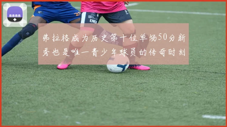 弗拉格成为历史第十位单场50分新秀也是唯一青少年球员的传奇时刻