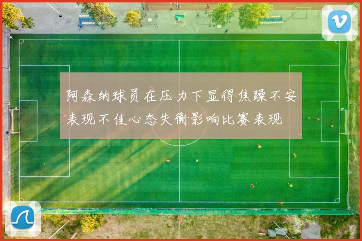 阿森纳球员在压力下显得焦躁不安表现不佳心态失衡影响比赛表现
