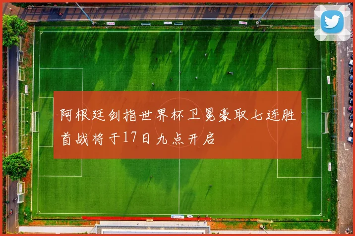 阿根廷剑指世界杯卫冕豪取七连胜首战将于17日九点开启