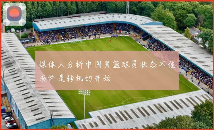 媒体人分析中国男篮球员状态不佳或许是转机的开始