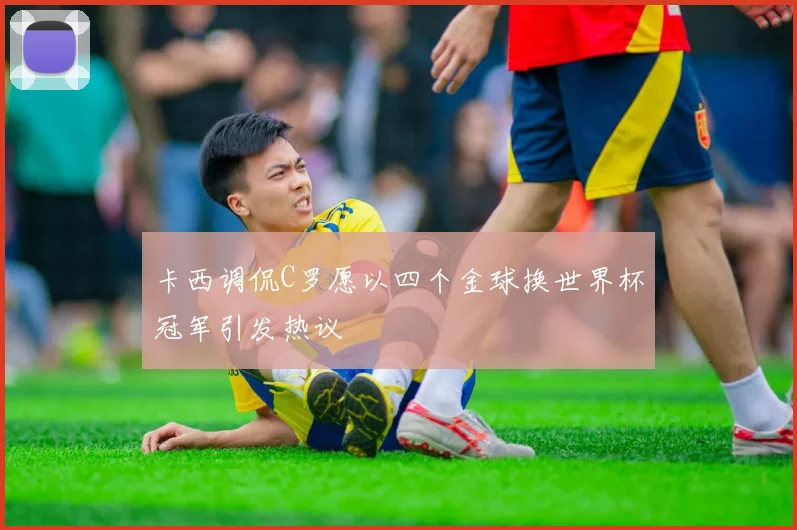 卡西调侃C罗愿以四个金球换世界杯冠军引发热议