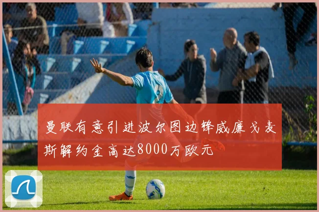曼联有意引进波尔图边锋威廉戈麦斯解约金高达8000万欧元