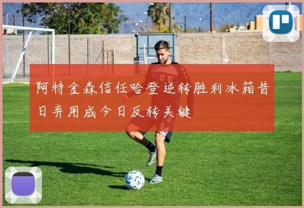 阿特金森信任哈登逆转胜利冰箱昔日弃用成今日反转关键
