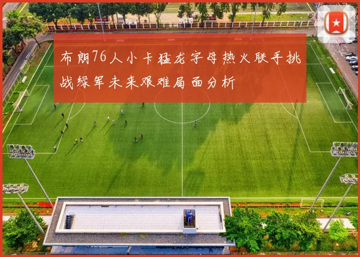 布朗76人小卡猛龙字母热火联手挑战绿军未来艰难局面分析