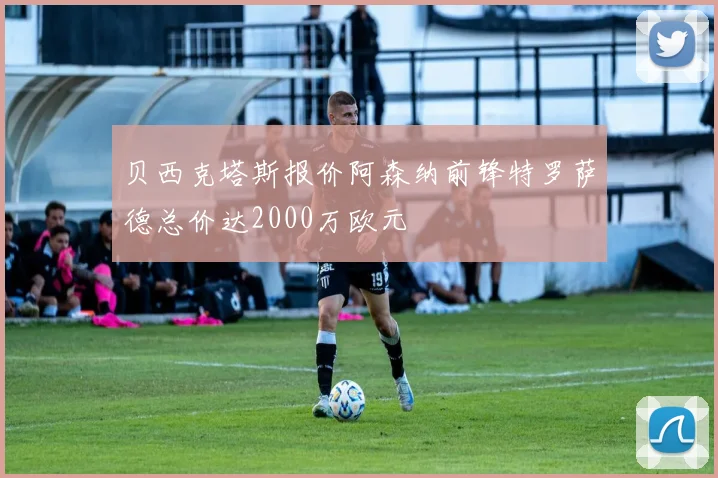 贝西克塔斯报价阿森纳前锋特罗萨德总价达2000万欧元