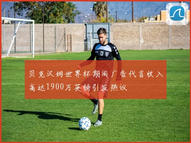 贝克汉姆世界杯期间广告代言收入高达1900万英镑引发热议