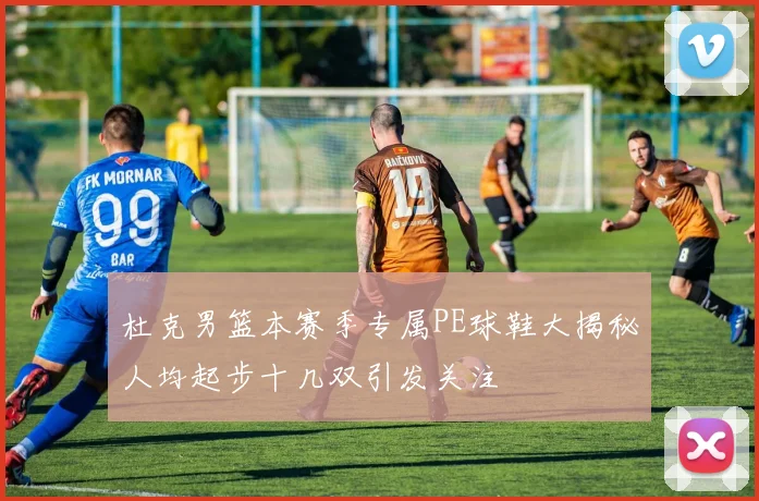 杜克男篮本赛季专属PE球鞋大揭秘人均起步十几双引发关注
