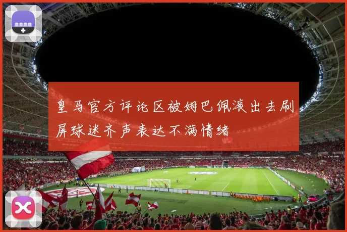 皇马官方评论区被姆巴佩滚出去刷屏球迷齐声表达不满情绪