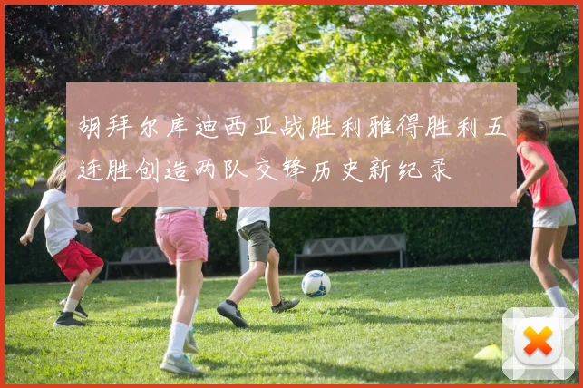 胡拜尔库迪西亚战胜利雅得胜利五连胜创造两队交锋历史新纪录