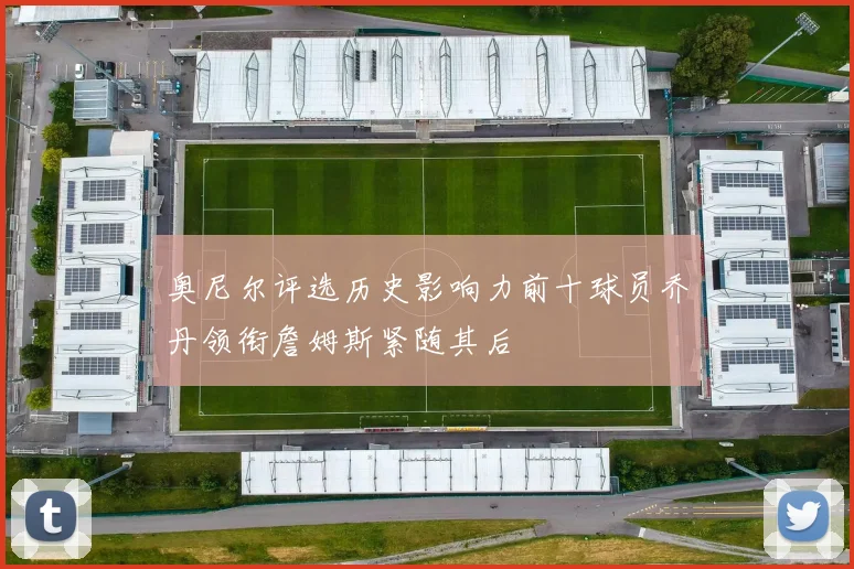 奥尼尔评选历史影响力前十球员乔丹领衔詹姆斯紧随其后