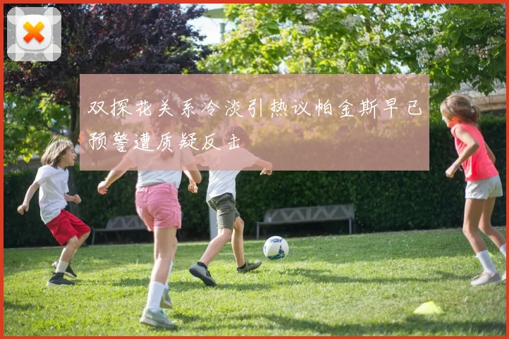 双探花关系冷淡引热议帕金斯早已预警遭质疑反击