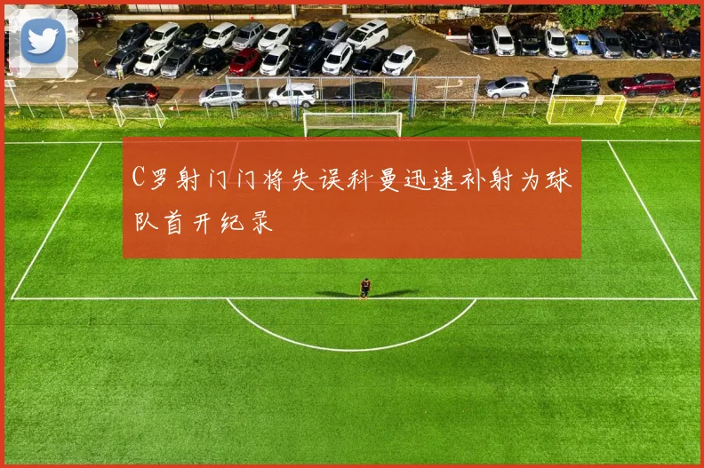 C罗射门门将失误科曼迅速补射为球队首开纪录