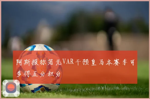阿斯报称若无VAR干预皇马本赛季可多得五分积分