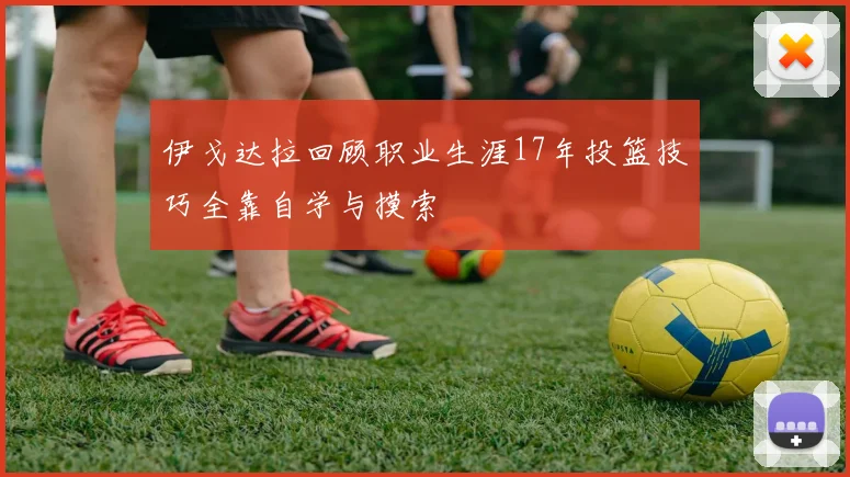 伊戈达拉回顾职业生涯17年投篮技巧全靠自学与摸索