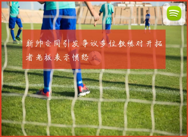 新帅合同引发争议多位教练对开拓者老板表示愤怒
