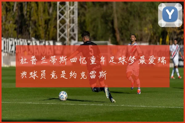 杜普兰蒂斯回忆童年足球梦最爱瑞典球员竟是约克雷斯